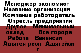 Менеджер-экономист › Название организации ­ Компания-работодатель › Отрасль предприятия ­ Другое › Минимальный оклад ­ 1 - Все города Работа » Вакансии   . Адыгея респ.,Адыгейск г.